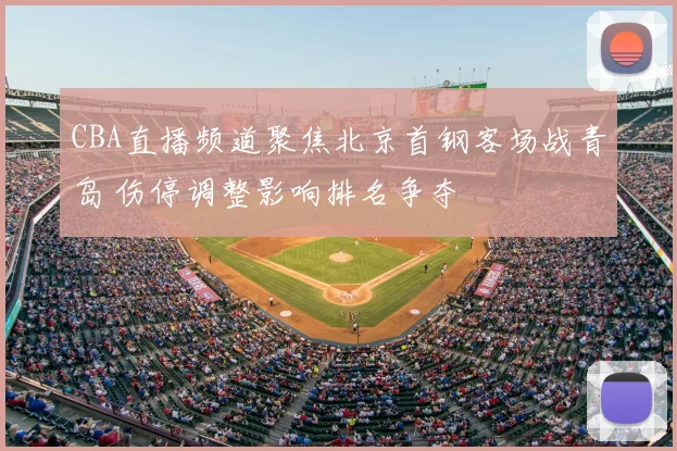 CBA直播频道聚焦北京首钢客场战青岛 伤停调整影响排名争夺
