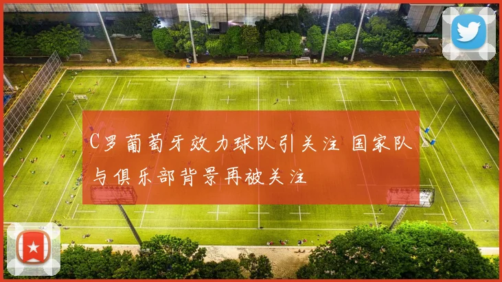 C罗葡萄牙效力球队引关注 国家队与俱乐部背景再被关注