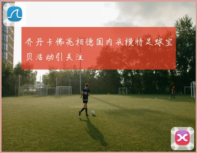 乔丹卡佛亮相德国内衣模特足球宝贝活动引关注