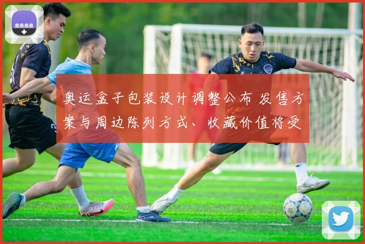 奥运盒子包装设计调整公布 发售方案与周边陈列方式、收藏价值将受影响