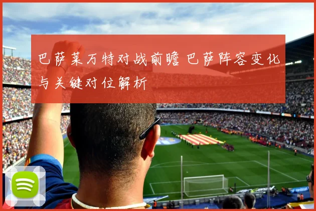 巴萨莱万特对战前瞻 巴萨阵容变化与关键对位解析