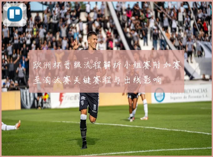 欧洲杯晋级流程解析小组赛附加赛至淘汰赛关键赛程与出线影响