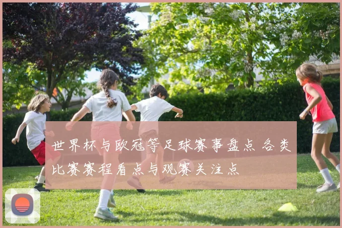 世界杯与欧冠等足球赛事盘点 各类比赛赛程看点与观赛关注点