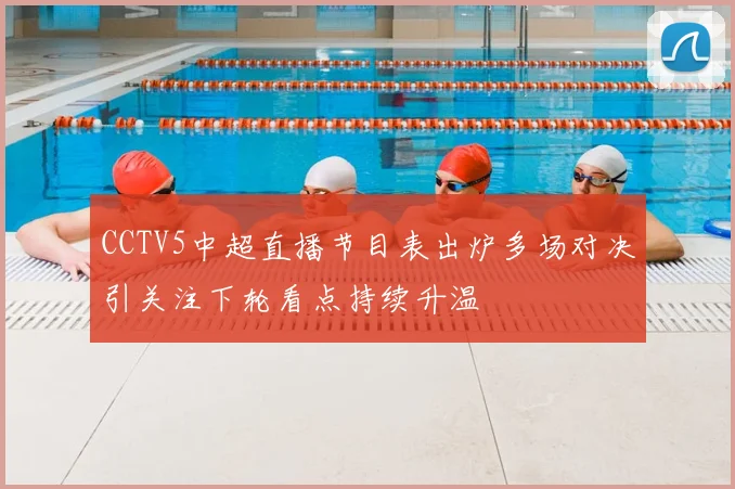 CCTV5中超直播节目表出炉多场对决引关注下轮看点持续升温