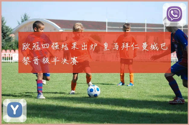 欧冠四强结果出炉 皇马拜仁曼城巴黎晋级半决赛