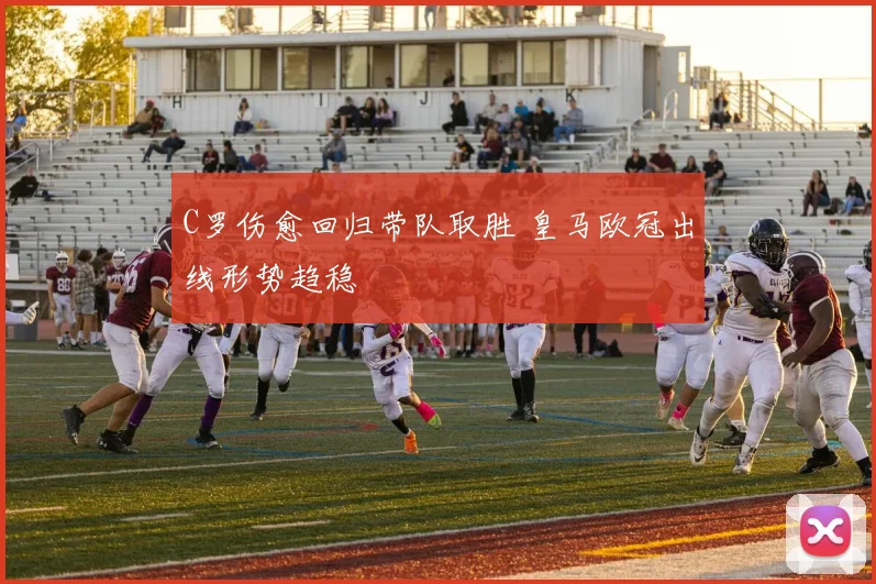 C罗伤愈回归带队取胜 皇马欧冠出线形势趋稳