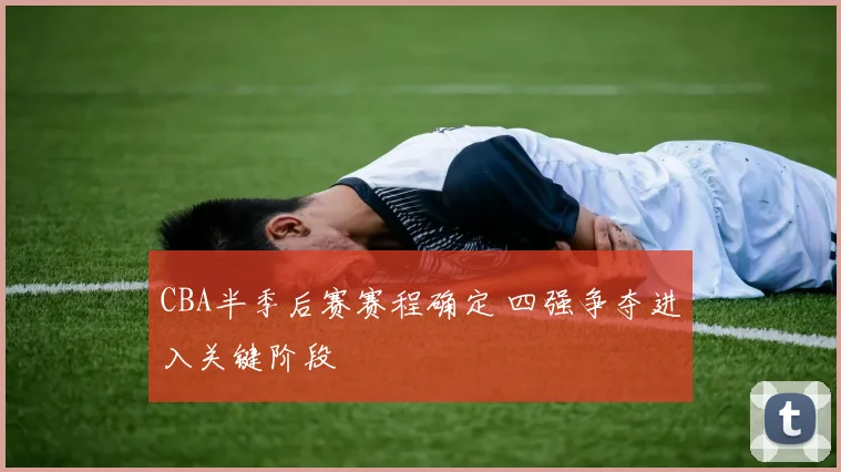 CBA半季后赛赛程确定 四强争夺进入关键阶段