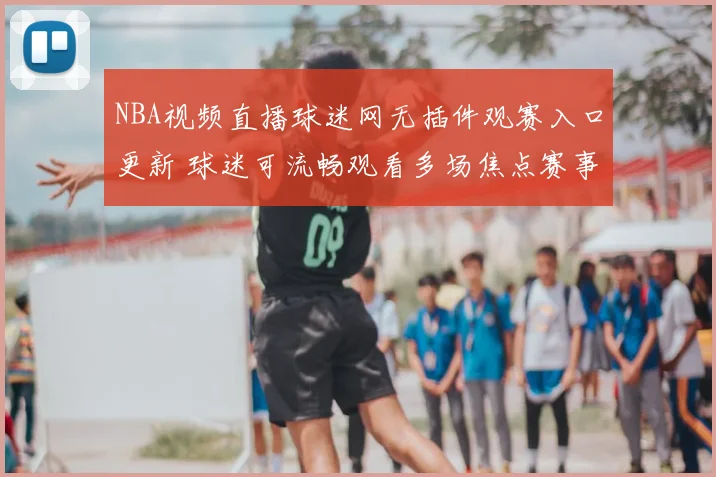 NBA视频直播球迷网无插件观赛入口更新 球迷可流畅观看多场焦点赛事