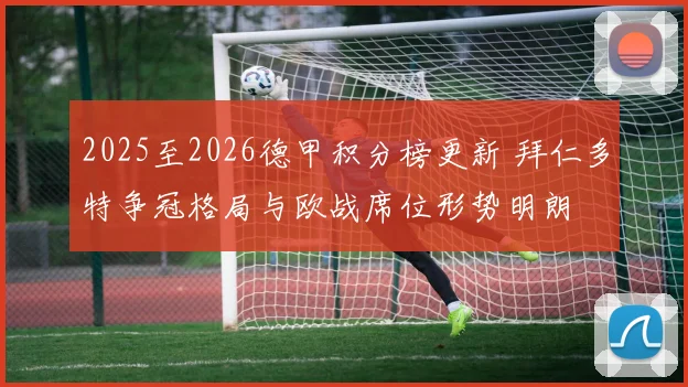 2025至2026德甲积分榜更新 拜仁多特争冠格局与欧战席位形势明朗
