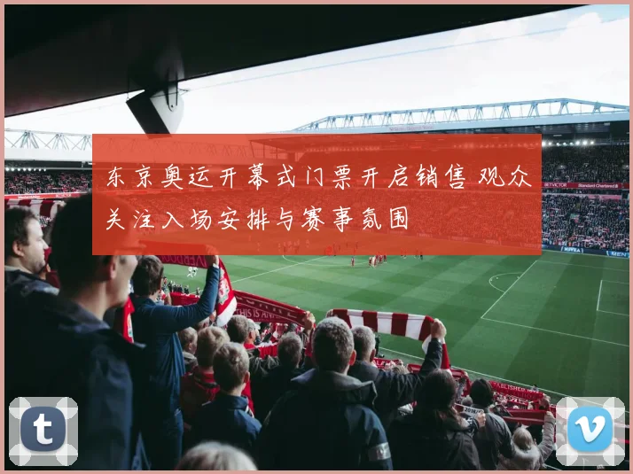 东京奥运开幕式门票开启销售 观众关注入场安排与赛事氛围