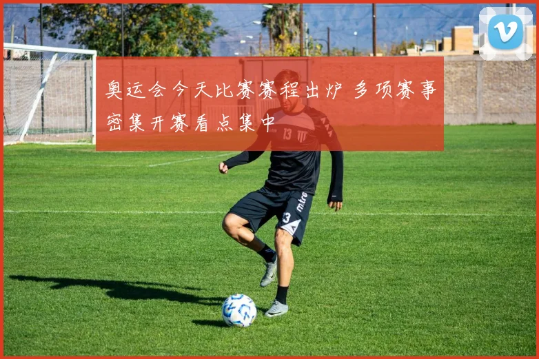 奥运会今天比赛赛程出炉 多项赛事密集开赛看点集中