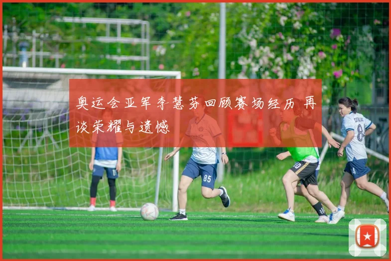 奥运会亚军李慧芬回顾赛场经历 再谈荣耀与遗憾