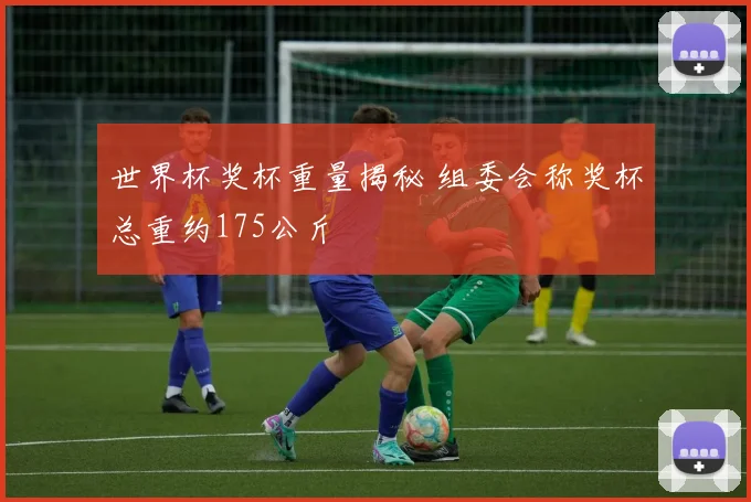 世界杯奖杯重量揭秘 组委会称奖杯总重约175公斤