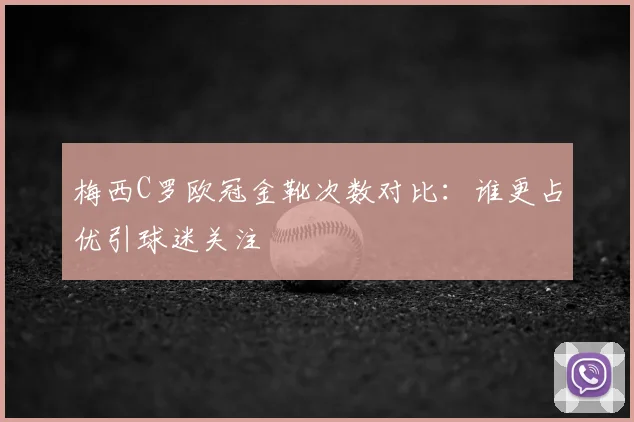 梅西C罗欧冠金靴次数对比:谁更占优引球迷关注