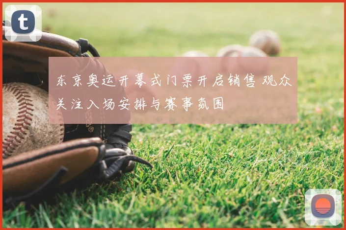 东京奥运开幕式门票开启销售 观众关注入场安排与赛事氛围