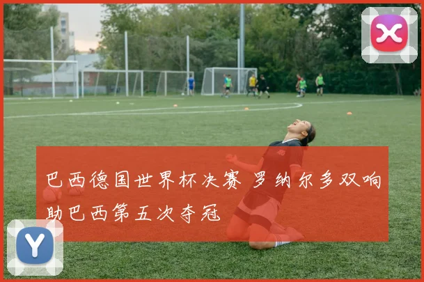 巴西德国世界杯决赛 罗纳尔多双响助巴西第五次夺冠