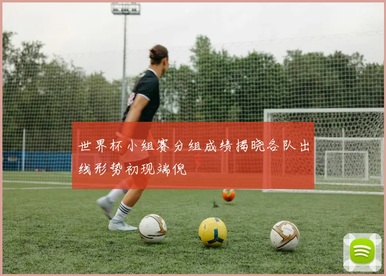 世界杯小组赛分组成绩揭晓各队出线形势初现端倪