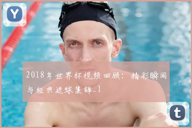 2018年世界杯视频回顾：精彩瞬间与经典进球集锦_1