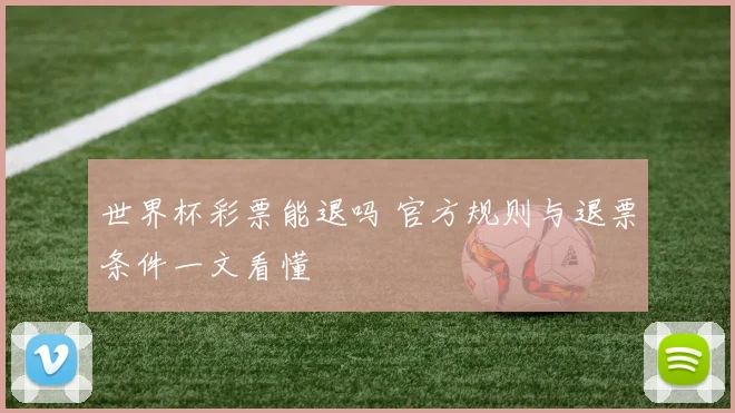 世界杯彩票能退吗 官方规则与退票条件一文看懂
