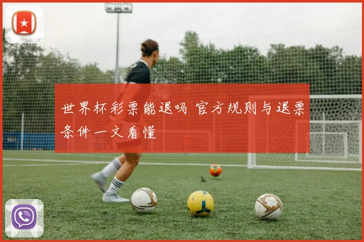 世界杯彩票能退吗 官方规则与退票条件一文看懂