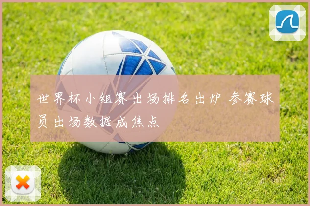 世界杯小组赛出场排名出炉 参赛球员出场数据成焦点