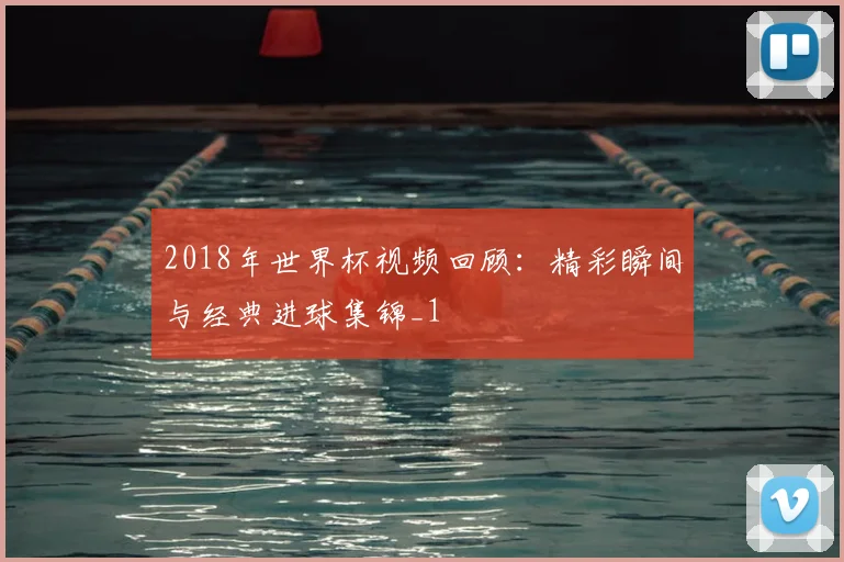2018年世界杯视频回顾：精彩瞬间与经典进球集锦_1