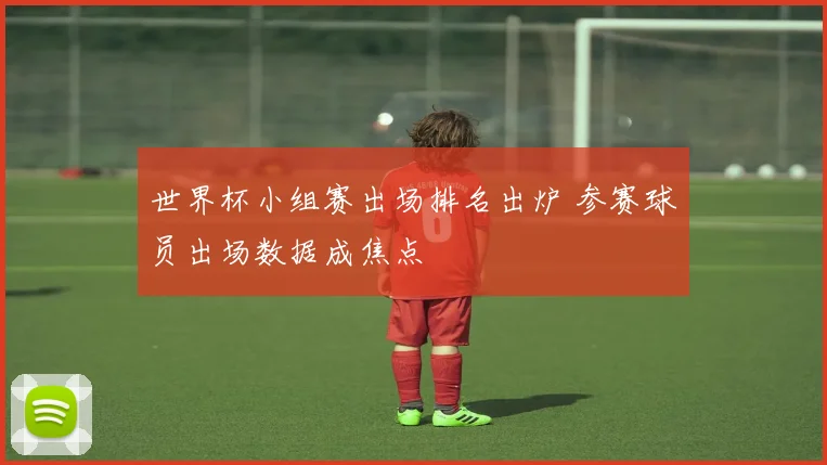 世界杯小组赛出场排名出炉 参赛球员出场数据成焦点
