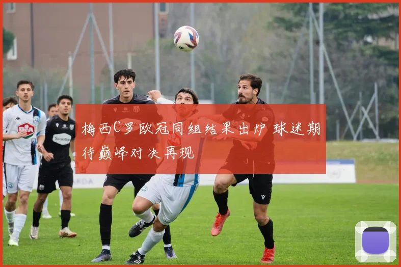 梅西C罗欧冠同组结果出炉 球迷期待巅峰对决再现