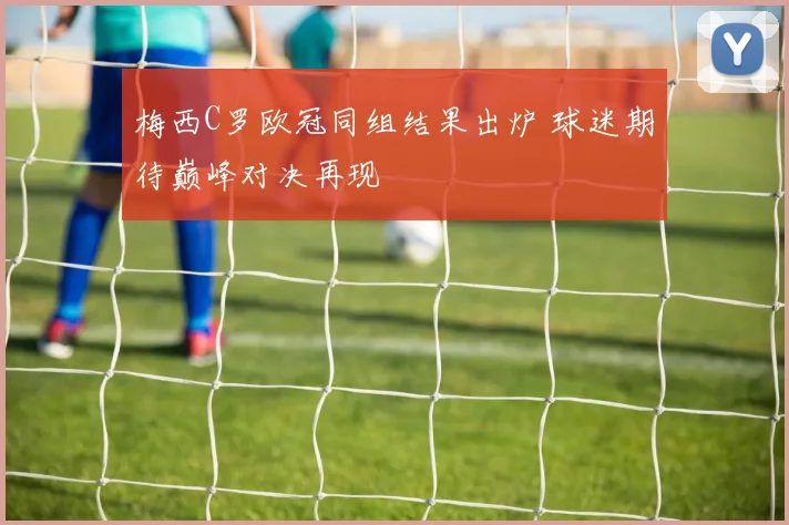 梅西C罗欧冠同组结果出炉 球迷期待巅峰对决再现